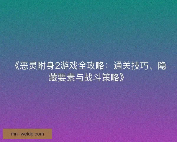 《恶灵附身2游戏全攻略：通关技巧、隐藏要素与战斗策略》