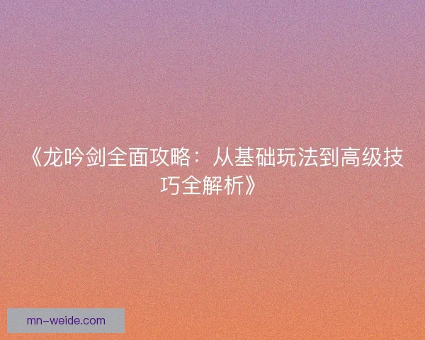 《龙吟剑全面攻略：从基础玩法到高级技巧全解析》
