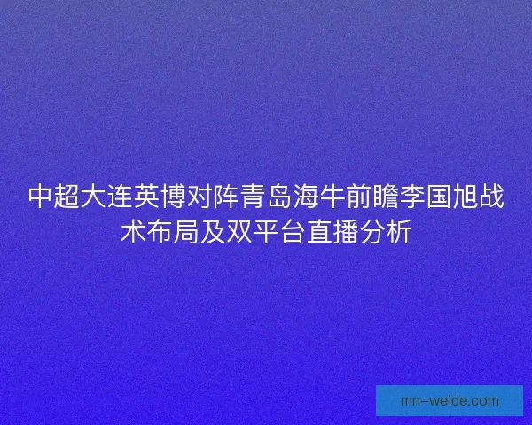 中超大连英博对阵青岛海牛前瞻李国旭战术布局及双平台直播分析