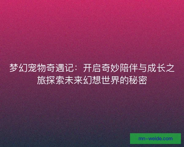 梦幻宠物奇遇记：开启奇妙陪伴与成长之旅探索未来幻想世界的秘密