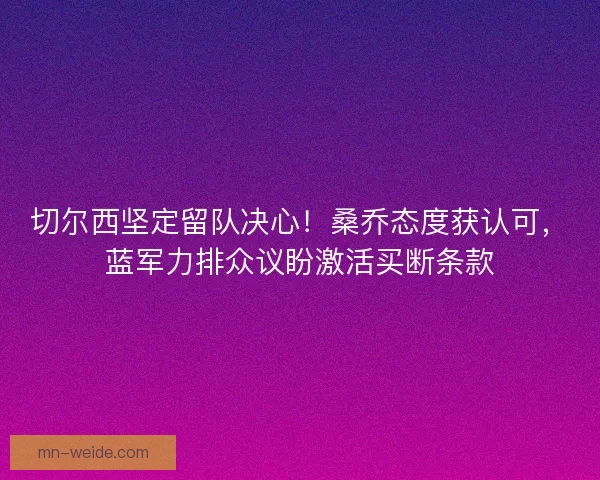 切尔西坚定留队决心！桑乔态度获认可，蓝军力排众议盼激活买断条款