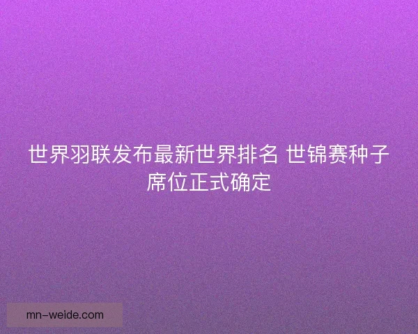 世界羽联发布最新世界排名 世锦赛种子席位正式确定